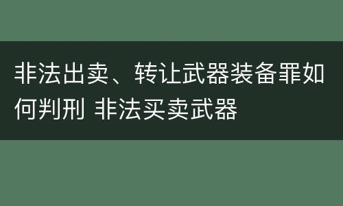 非法出卖、转让武器装备罪如何判刑 非法买卖武器