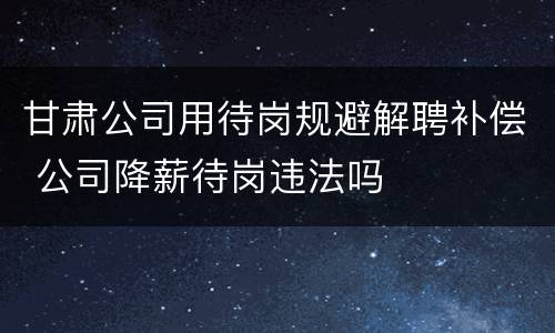 甘肃公司用待岗规避解聘补偿 公司降薪待岗违法吗
