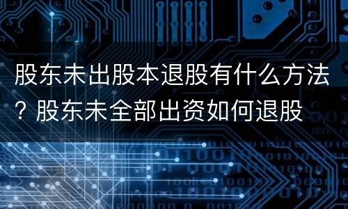 股东未出股本退股有什么方法? 股东未全部出资如何退股