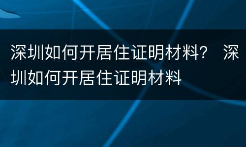 深圳如何开居住证明材料？ 深圳如何开居住证明材料