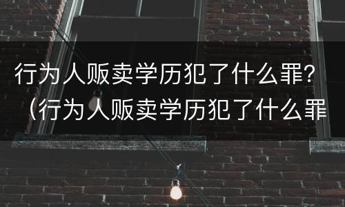 行为人贩卖学历犯了什么罪？（行为人贩卖学历犯了什么罪行）