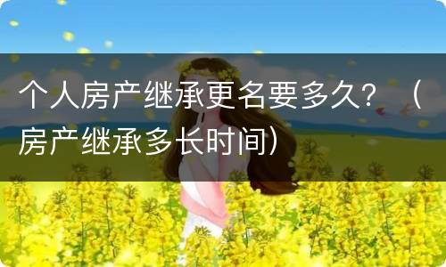个人房产继承更名要多久？（房产继承多长时间）