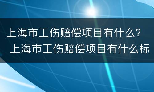 上海市工伤赔偿项目有什么？ 上海市工伤赔偿项目有什么标准