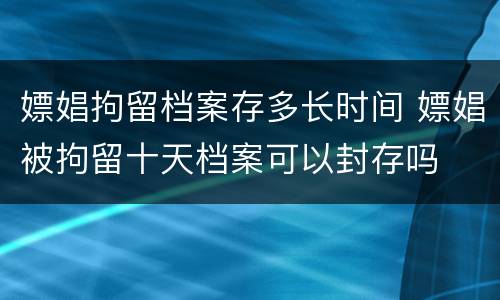 嫖娼拘留档案存多长时间 嫖娼被拘留十天档案可以封存吗