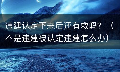 违建认定下来后还有救吗？（不是违建被认定违建怎么办）