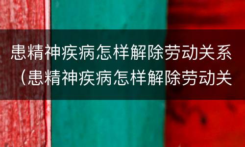 患精神疾病怎样解除劳动关系（患精神疾病怎样解除劳动关系赔偿）