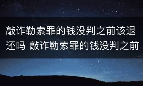 敲诈勒索罪的钱没判之前该退还吗 敲诈勒索罪的钱没判之前该退还吗怎么办