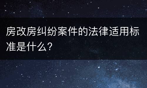 房改房纠纷案件的法律适用标准是什么?