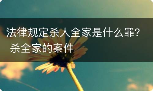 法律规定杀人全家是什么罪？ 杀全家的案件