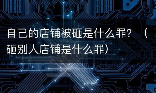 自己的店铺被砸是什么罪？（砸别人店铺是什么罪）