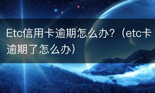 Etc信用卡逾期怎么办?（etc卡逾期了怎么办）