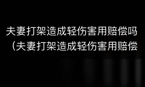 夫妻打架造成轻伤害用赔偿吗（夫妻打架造成轻伤害用赔偿吗知乎）