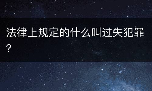 法律上规定的什么叫过失犯罪？