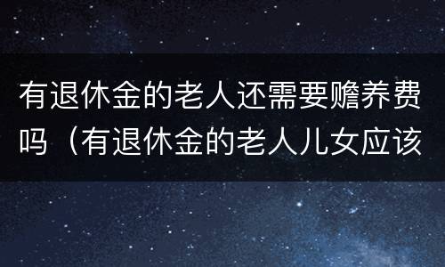 有退休金的老人还需要赡养费吗（有退休金的老人儿女应该赡养费吗）