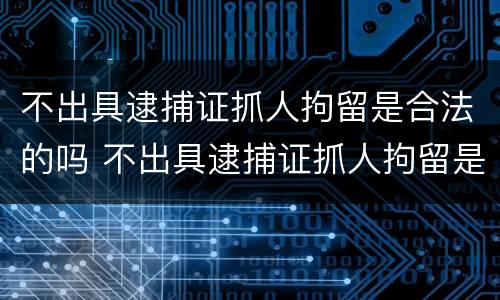 不出具逮捕证抓人拘留是合法的吗 不出具逮捕证抓人拘留是合法的吗知乎