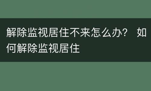 解除监视居住不来怎么办？ 如何解除监视居住