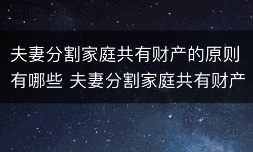 夫妻分割家庭共有财产的原则有哪些 夫妻分割家庭共有财产的原则有哪些呢