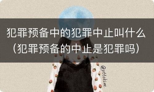 犯罪预备中的犯罪中止叫什么（犯罪预备的中止是犯罪吗）