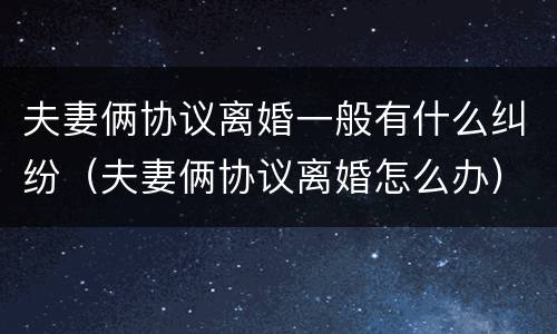 夫妻俩协议离婚一般有什么纠纷（夫妻俩协议离婚怎么办）