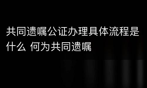 共同遗嘱公证办理具体流程是什么 何为共同遗嘱