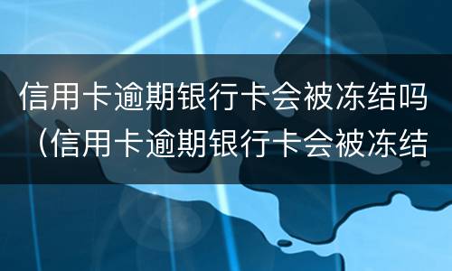 信用卡逾期银行卡会被冻结吗（信用卡逾期银行卡会被冻结吗知乎）