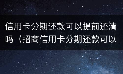 信用卡分期还款可以提前还清吗（招商信用卡分期还款可以提前还清吗）