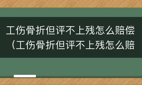 工伤骨折但评不上残怎么赔偿（工伤骨折但评不上残怎么赔偿标准）