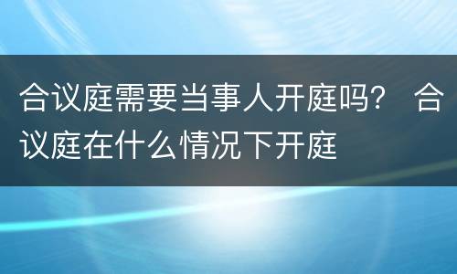 合议庭需要当事人开庭吗？ 合议庭在什么情况下开庭