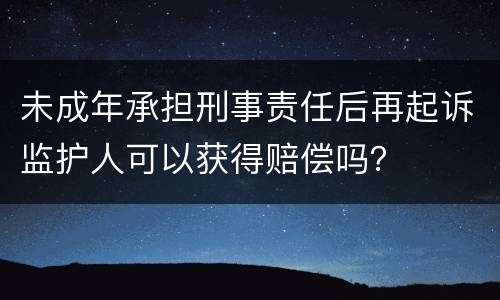 未成年承担刑事责任后再起诉监护人可以获得赔偿吗？