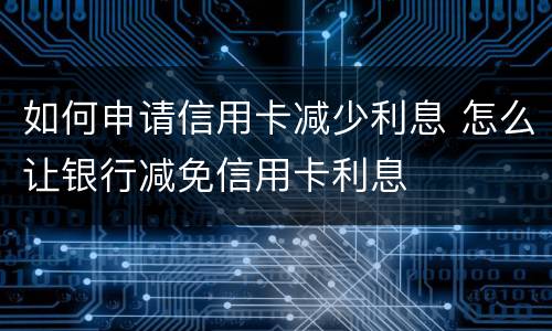 如何申请信用卡减少利息 怎么让银行减免信用卡利息
