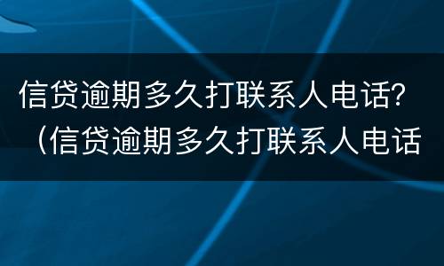 信贷逾期多久打联系人电话？（信贷逾期多久打联系人电话会被起诉）