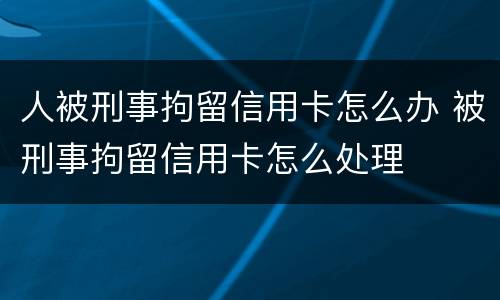 人被刑事拘留信用卡怎么办 被刑事拘留信用卡怎么处理