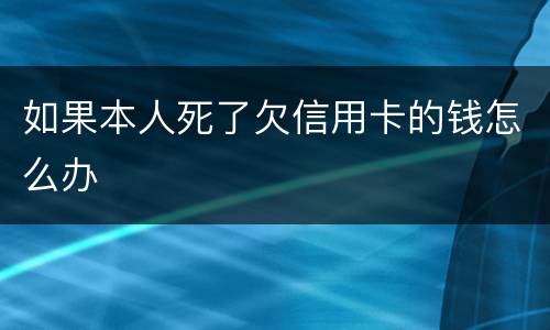 如果本人死了欠信用卡的钱怎么办