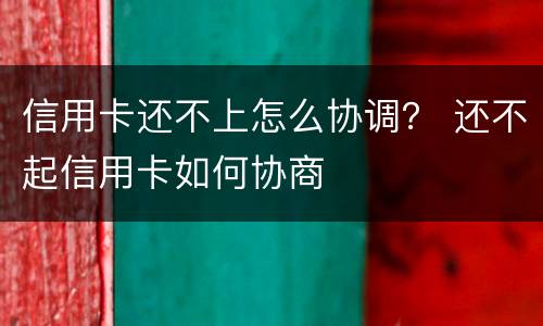 信用卡还不上怎么协调？ 还不起信用卡如何协商