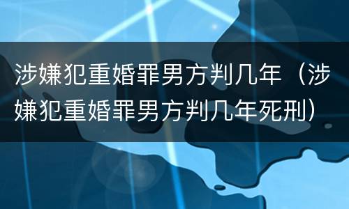 涉嫌犯重婚罪男方判几年（涉嫌犯重婚罪男方判几年死刑）