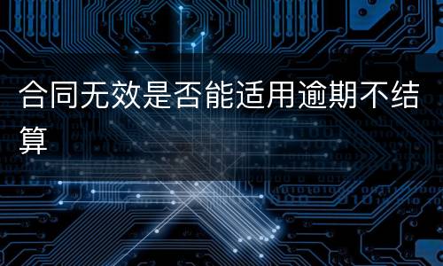 合同无效是否能适用逾期不结算