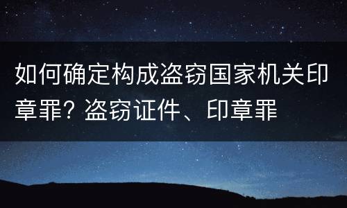 如何确定构成盗窃国家机关印章罪? 盗窃证件、印章罪