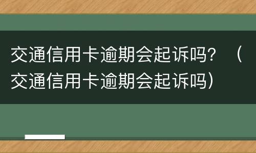 交通信用卡逾期会起诉吗？（交通信用卡逾期会起诉吗）