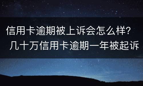 信用卡逾期被上诉会怎么样？ 几十万信用卡逾期一年被起诉后果会怎么样
