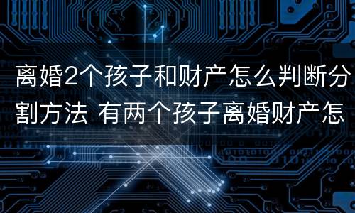 离婚2个孩子和财产怎么判断分割方法 有两个孩子离婚财产怎么判