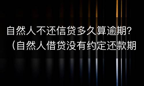 自然人不还信贷多久算逾期？（自然人借贷没有约定还款期限）