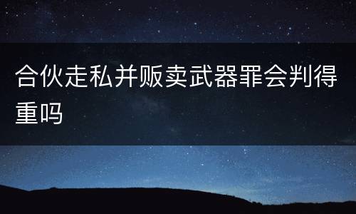 合伙走私并贩卖武器罪会判得重吗