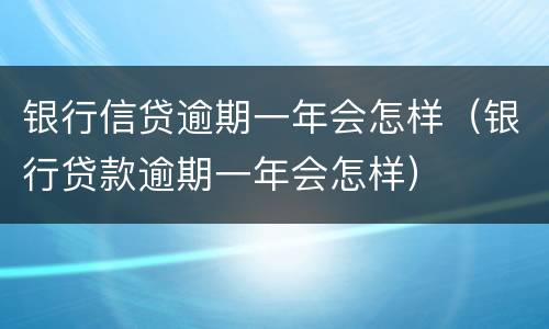 银行信贷逾期一年会怎样（银行贷款逾期一年会怎样）