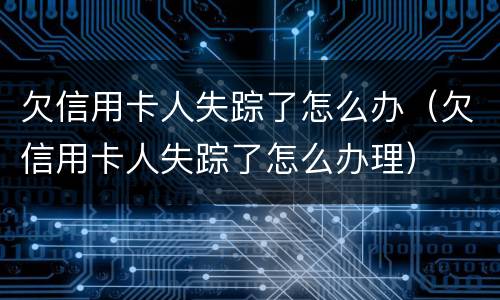 欠信用卡人失踪了怎么办（欠信用卡人失踪了怎么办理）