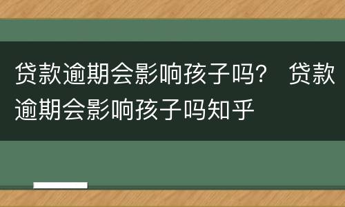 贷款逾期会影响孩子吗？ 贷款逾期会影响孩子吗知乎