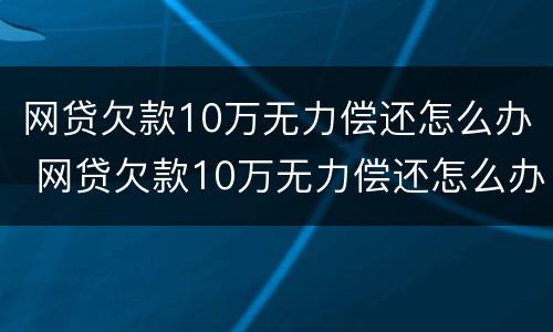 网贷欠款10万无力偿还怎么办 网贷欠款10万无力偿还怎么办呢