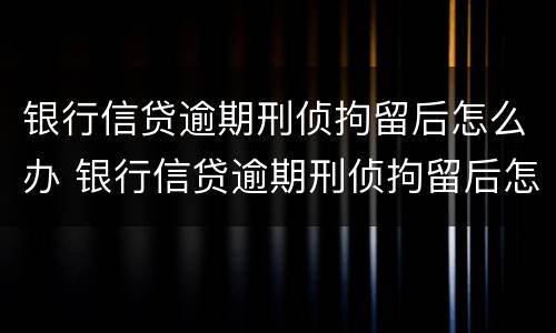 银行信贷逾期刑侦拘留后怎么办 银行信贷逾期刑侦拘留后怎么办理