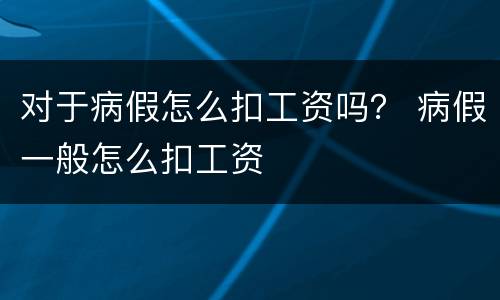 对于病假怎么扣工资吗？ 病假一般怎么扣工资