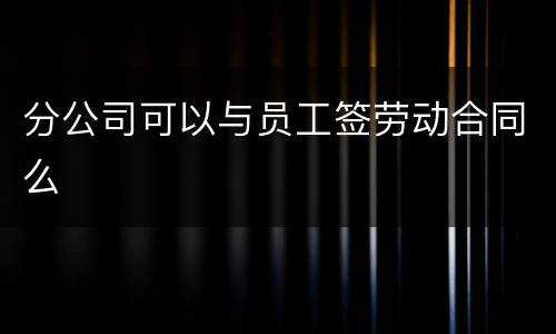 分公司可以与员工签劳动合同么