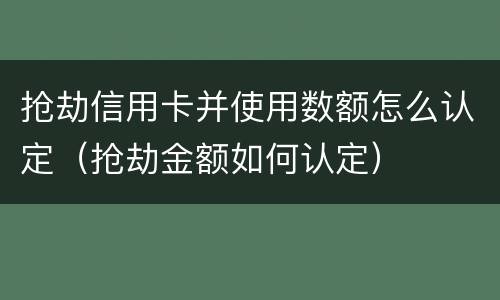 抢劫信用卡并使用数额怎么认定（抢劫金额如何认定）